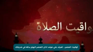 توقيت العصر.. تعرف على موعد أذان العصر اليوم بدقة في مدينتك